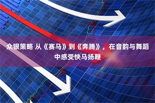 众银策略 从《赛马》到《奔腾》，在音韵与舞蹈中感受快马扬鞭