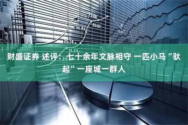 财盛证券 述评：七十余年文脉相守 一匹小马“驮起”一座城一群人