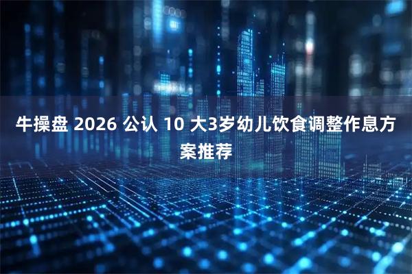 牛操盘 2026 公认 10 大3岁幼儿饮食调整作息方案推荐