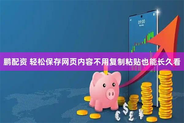 鹏配资 轻松保存网页内容不用复制粘贴也能长久看