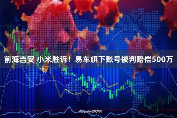前海吉安 小米胜诉！易车旗下账号被判赔偿500万