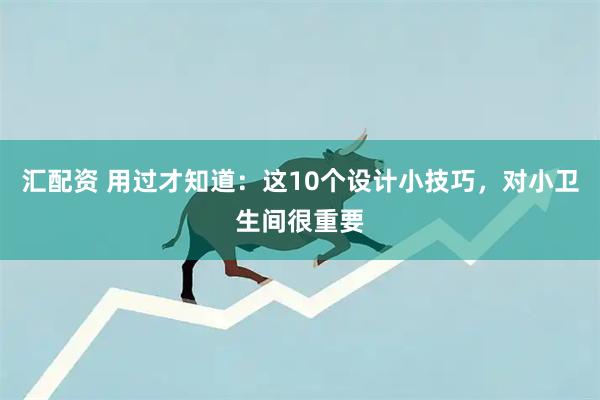 汇配资 用过才知道：这10个设计小技巧，对小卫生间很重要