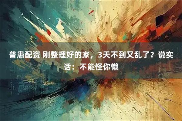 普患配资 刚整理好的家，3天不到又乱了？说实话：不能怪你懒