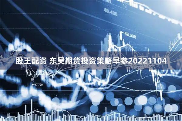 股王配资 东吴期货投资策略早参20221104
