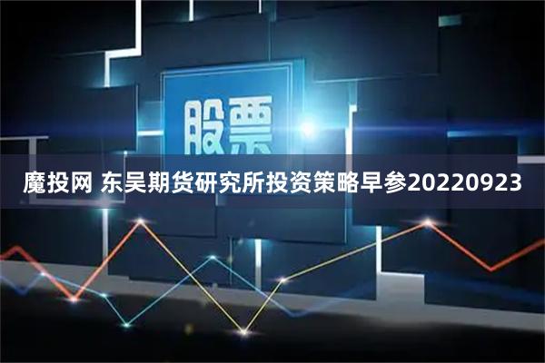 魔投网 东吴期货研究所投资策略早参20220923