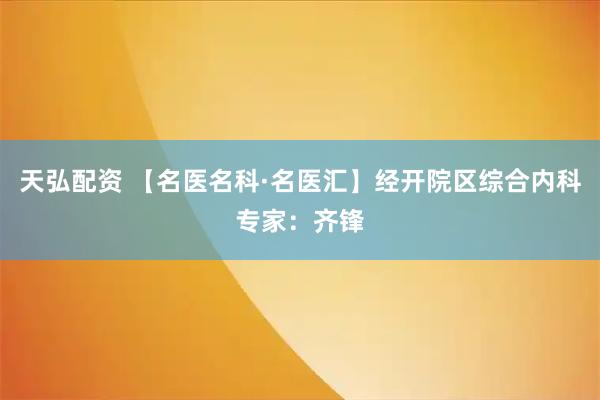 天弘配资 【名医名科·名医汇】经开院区综合内科专家：齐锋