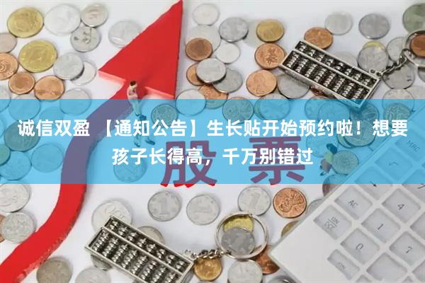 诚信双盈 【通知公告】生长贴开始预约啦！想要孩子长得高，千万别错过