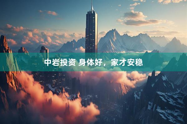 中岩投资 身体好，家才安稳
