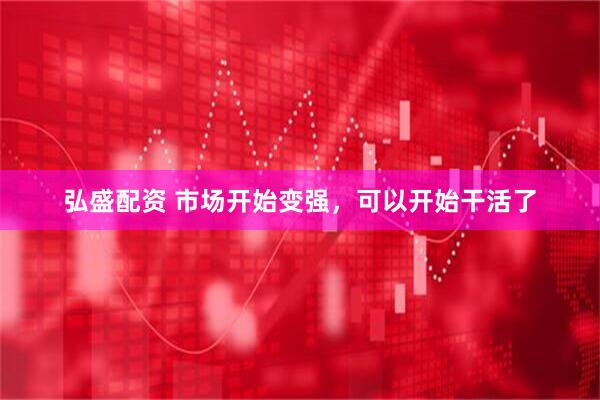 弘盛配资 市场开始变强，可以开始干活了