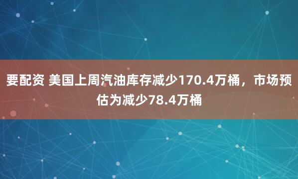 要配资 美国上周汽油库存减少170.4万桶，市场预估为减少78.4万桶