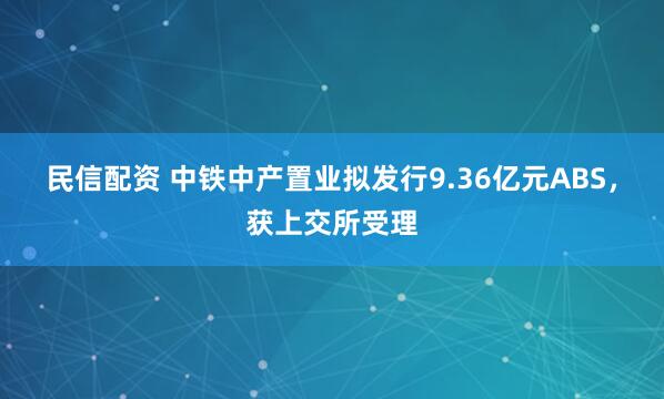 民信配资 中铁中产置业拟发行9.36亿元ABS，获上交所受理