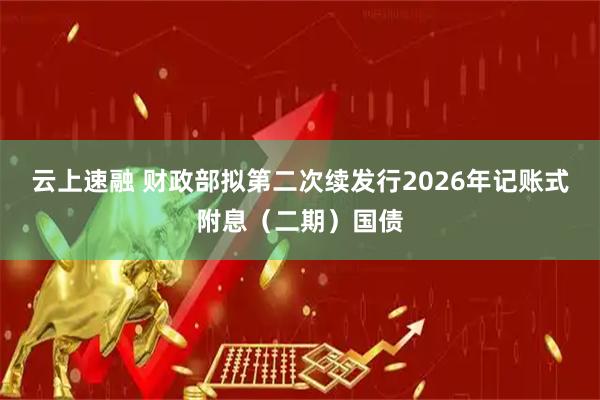 云上速融 财政部拟第二次续发行2026年记账式附息（二期）国债