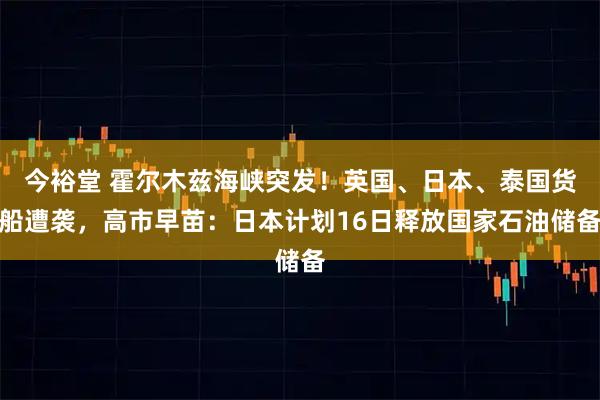 今裕堂 霍尔木兹海峡突发！英国、日本、泰国货船遭袭，高市早苗：日本计划16日释放国家石油储备