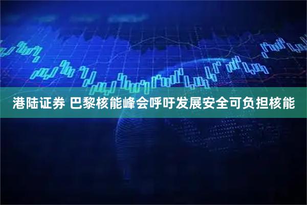 港陆证券 巴黎核能峰会呼吁发展安全可负担核能