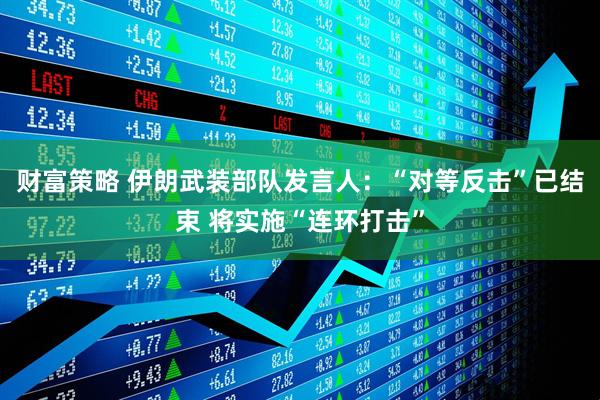 财富策略 伊朗武装部队发言人：“对等反击”已结束 将实施“连环打击”
