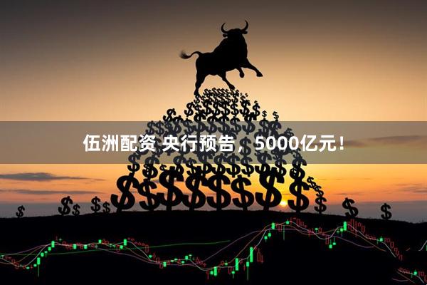 伍洲配资 央行预告，5000亿元！