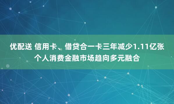 优配送 信用卡、借贷合一卡三年减少1.11亿张个人消费金融市场趋向多元融合