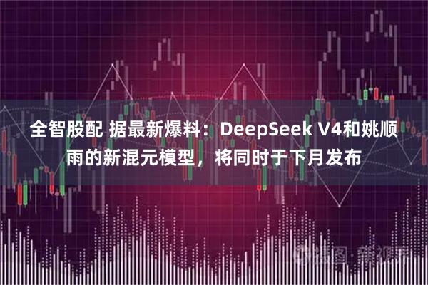 全智股配 据最新爆料：DeepSeek V4和姚顺雨的新混元模型，将同时于下月发布
