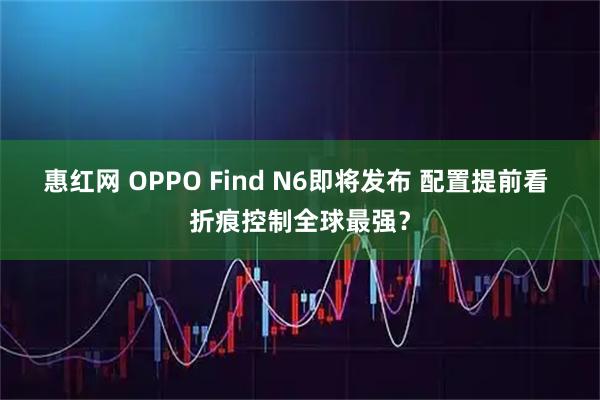 惠红网 OPPO Find N6即将发布 配置提前看 折痕控制全球最强？