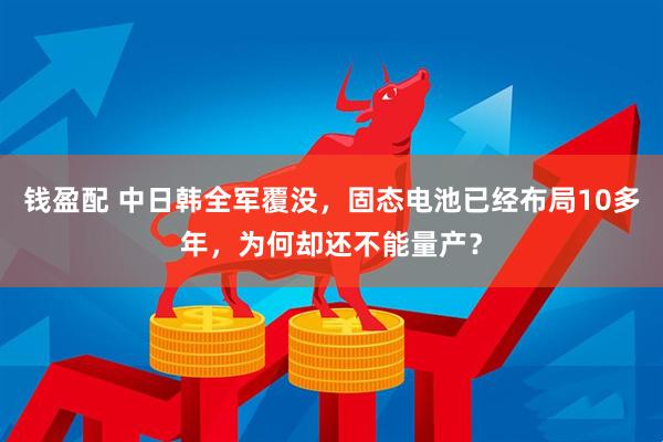 钱盈配 中日韩全军覆没，固态电池已经布局10多年，为何却还不能量产？