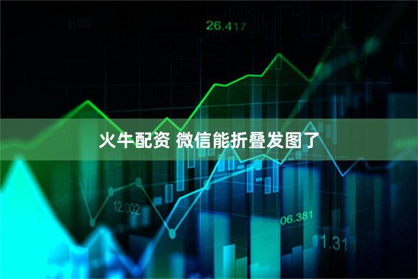 火牛配资 微信能折叠发图了