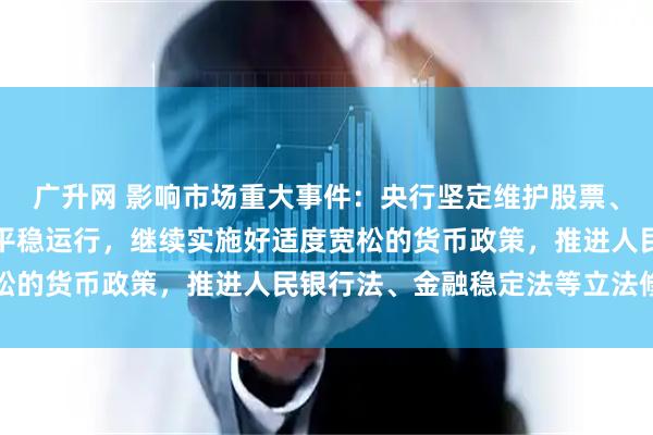 广升网 影响市场重大事件：央行坚定维护股票、债券、外汇等金融市场平稳运行，继续实施好适度宽松的货币政策，推进人民银行法、金融稳定法等立法修法