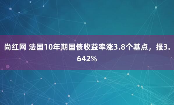 尚红网 法国10年期国债收益率涨3.8个基点，报3.642%