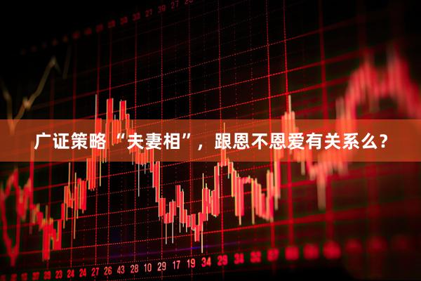 广证策略 “夫妻相”，跟恩不恩爱有关系么？