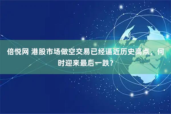 倍悦网 港股市场做空交易已经逼近历史高点，何时迎来最后一跌？