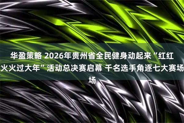 华盈策略 2026年贵州省全民健身动起来“红红火火过大年”活动总决赛启幕 千名选手角逐七大赛场