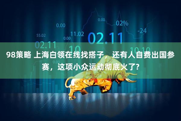 98策略 上海白领在线找搭子，还有人自费出国参赛，这项小众运动彻底火了?