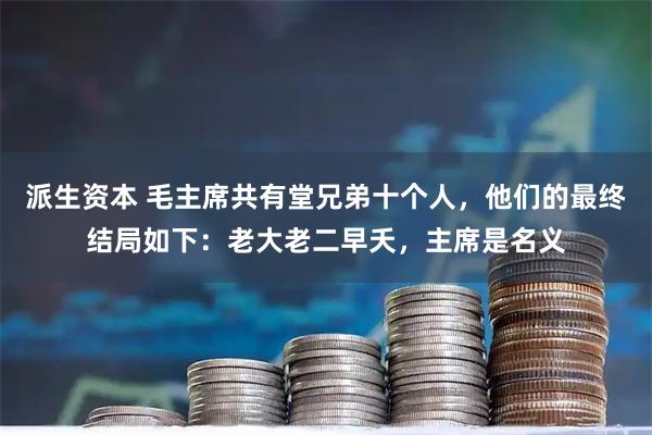 派生资本 毛主席共有堂兄弟十个人，他们的最终结局如下：老大老二早夭，主席是名义