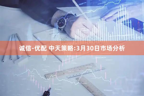 诚信-优配 中天策略:3月30日市场分析