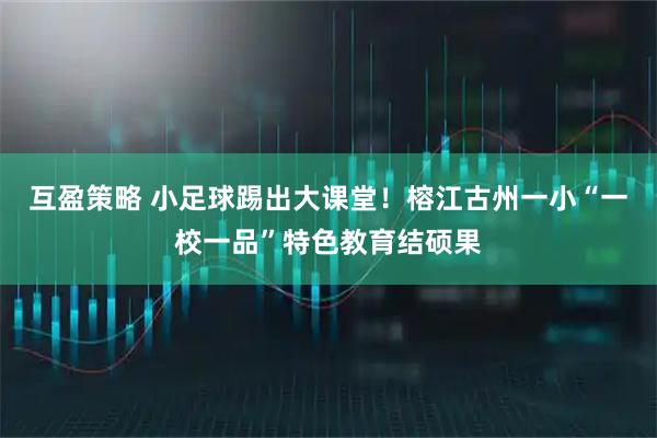 互盈策略 小足球踢出大课堂！榕江古州一小“一校一品”特色教育结硕果