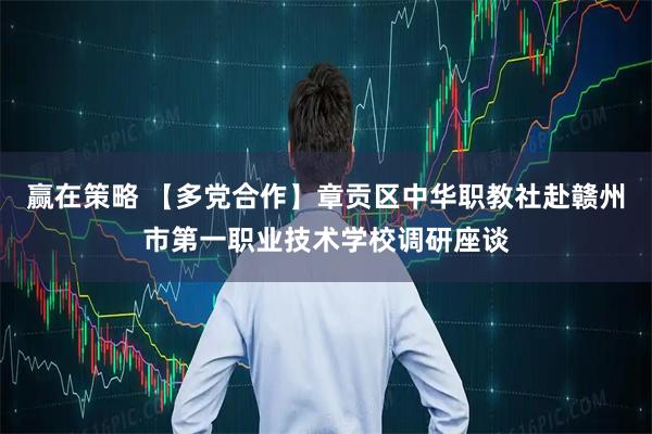 赢在策略 【多党合作】章贡区中华职教社赴赣州市第一职业技术学校调研座谈