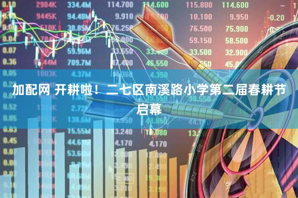 加配网 开耕啦！二七区南溪路小学第二届春耕节启幕