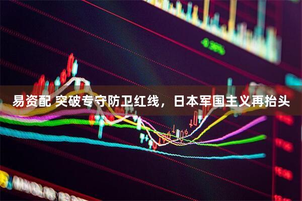 易资配 突破专守防卫红线，日本军国主义再抬头