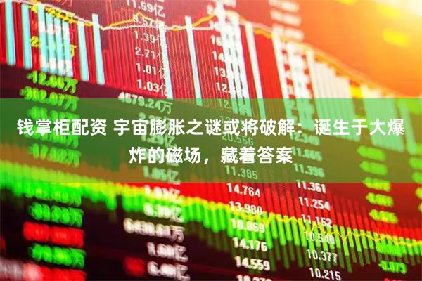 钱掌柜配资 宇宙膨胀之谜或将破解：诞生于大爆炸的磁场，藏着答案