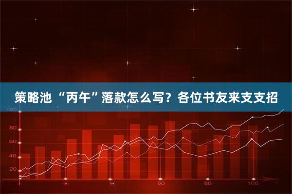 策略池 “丙午”落款怎么写？各位书友来支支招