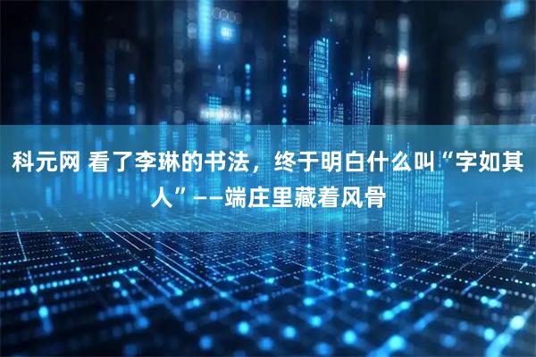 科元网 看了李琳的书法，终于明白什么叫“字如其人”——端庄里藏着风骨