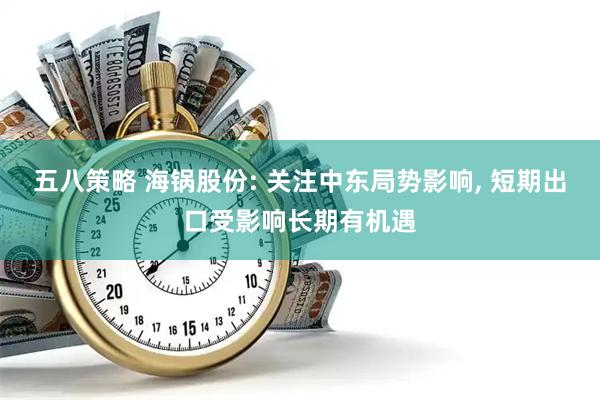 五八策略 海锅股份: 关注中东局势影响, 短期出口受影响长期有机遇