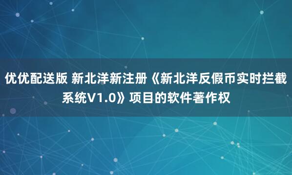 优优配送版 新北洋新注册《新北洋反假币实时拦截系统V1.0》项目的软件著作权