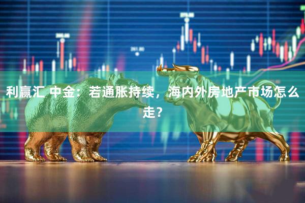 利赢汇 中金：若通胀持续，海内外房地产市场怎么走？