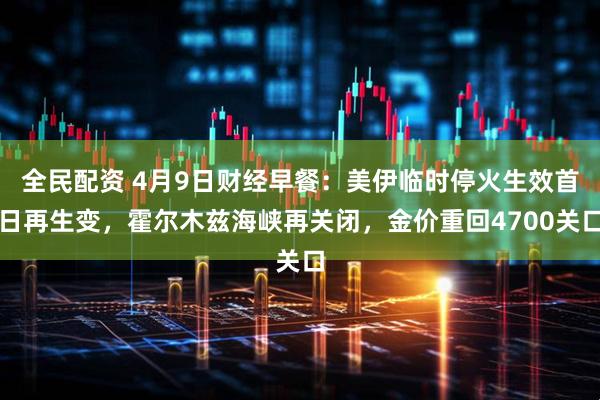 全民配资 4月9日财经早餐：美伊临时停火生效首日再生变，霍尔木兹海峡再关闭，金价重回4700关口