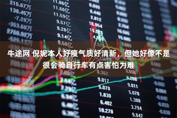 牛途网 倪妮本人好瘦气质好清新，但她好像不是很会骑自行车有点害怕为难