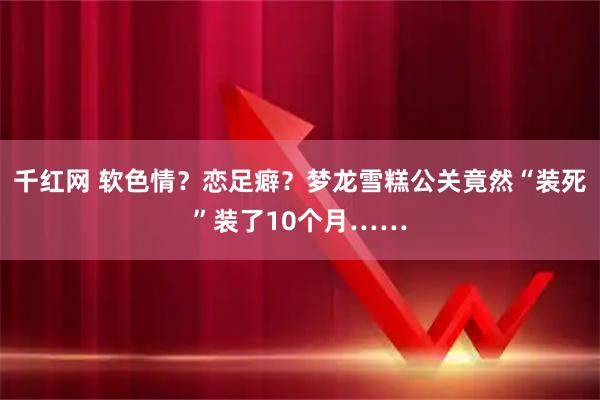 千红网 软色情？恋足癖？梦龙雪糕公关竟然“装死”装了10个月……