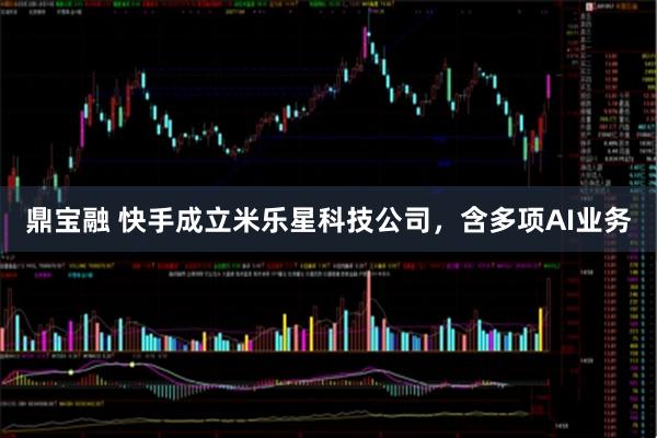 鼎宝融 快手成立米乐星科技公司，含多项AI业务