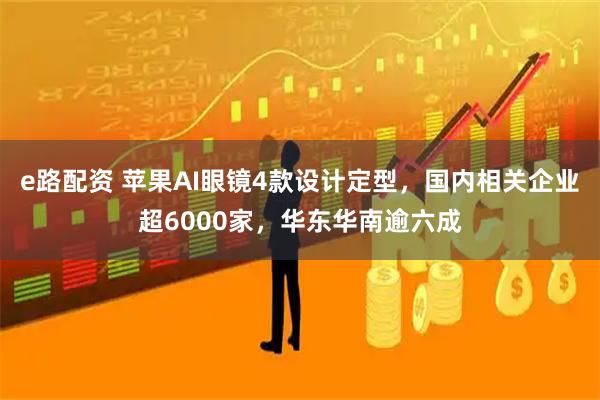 e路配资 苹果AI眼镜4款设计定型，国内相关企业超6000家，华东华南逾六成