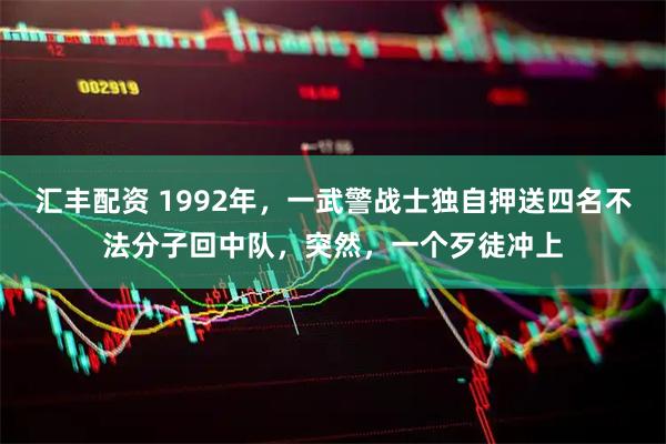 汇丰配资 1992年，一武警战士独自押送四名不法分子回中队，突然，一个歹徒冲上