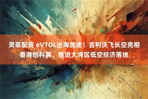 灵菲配资 eVTOL出海加速！吉利沃飞长空亮相香港创科展，推进大湾区低空经济落地